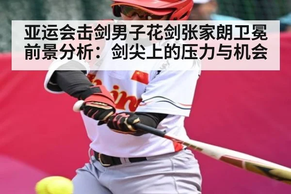 亚运会击剑男子花剑张家朗卫冕前景分析：剑尖上的压力与机会