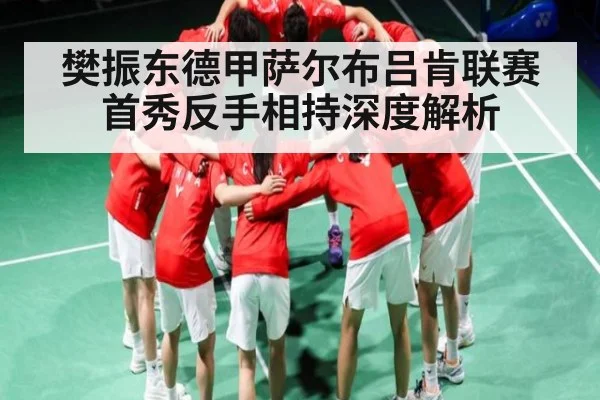 樊振东德甲萨尔布吕肯联赛首秀反手相持深度解析
