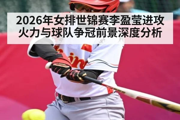 2026年女排世锦赛李盈莹进攻火力与球队争冠前景深度分析