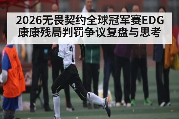 2026无畏契约全球冠军赛EDG康康残局判罚争议复盘与思考